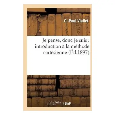 Je Pense, Donc Je Suis: Introduction A La Methode Cartesienne - Viallet, C-Paul