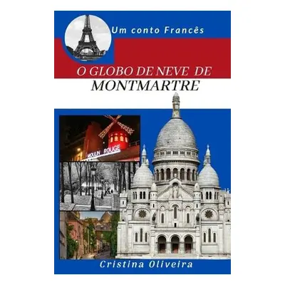 O Globo de Neve de Montmatre - Oliveira, Cristina