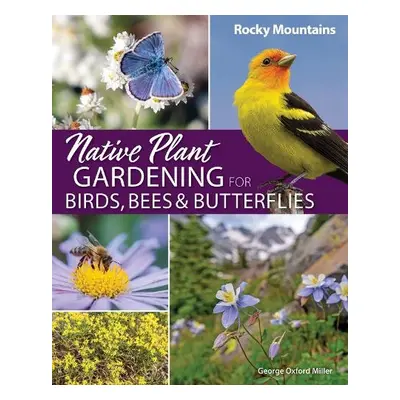 Native Plant Gardening for Birds, Bees a Butterflies: Rocky Mountains - Miller, George Oxford