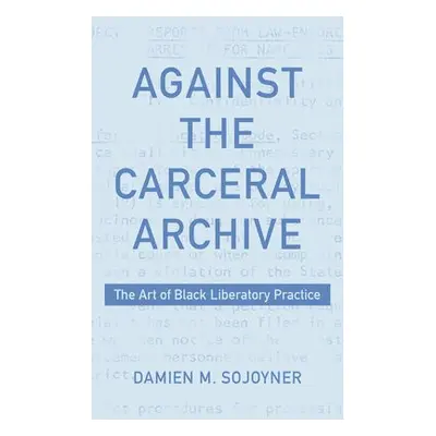 Against the Carceral Archive - Sojoyner, Damien