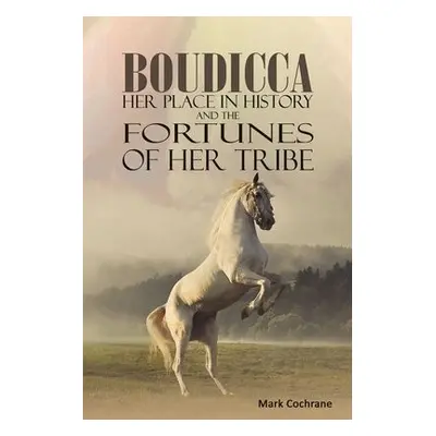 Boudicca - Her Place in History and the Fortunes of Her Tribe - Cochrane, Mark