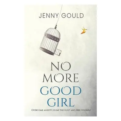 No More Good Girl: Overcome Anxiety, Dump the Guilt and Free Yourself - Gould, Jenny