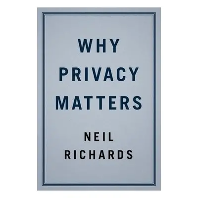 Why Privacy Matters - Richards, Neil (Professor of Law, Professor of Law, Washington University)