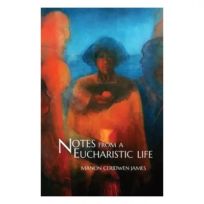 Notes from a Eucharistic Life - James, Manon Ceridwen