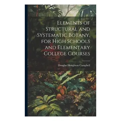 Elements of Structural and Systematic Botany, for High Schools and Elementary College Courses - 