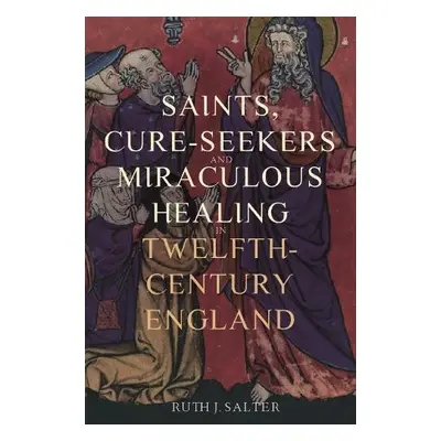 Saints, Cure-Seekers and Miraculous Healing in Twelfth-Century England - Salter, Ruth J. (Person