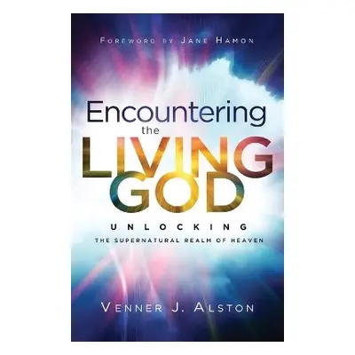 Encountering the Living God – Unlocking the Supernatural Realm of Heaven - Alston, Venner J. a H