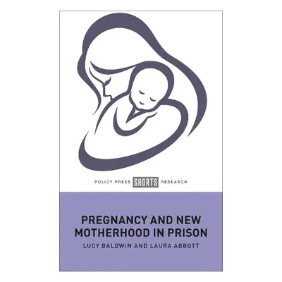 Pregnancy and New Motherhood in Prison - Baldwin, Lucy (De Montfort University) a Abbott, Laura 