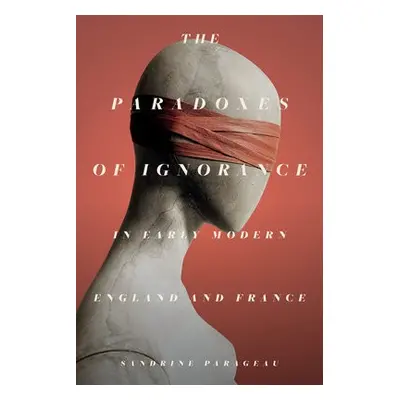 Paradoxes of Ignorance in Early Modern England and France - Parageau, Sandrine