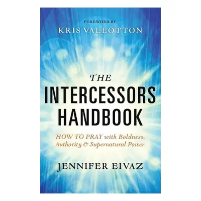 Intercessors Handbook – How to Pray with Boldness, Authority and Supernatural Power - Eivaz, Jen