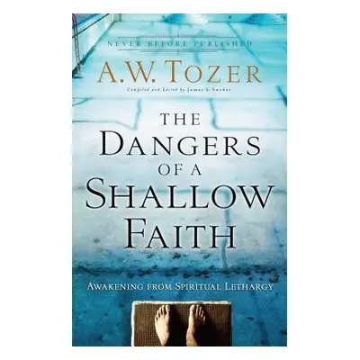 Dangers of a Shallow Faith – Awakening from Spiritual Lethargy - Tozer, A.w. a Snyder, James L. 