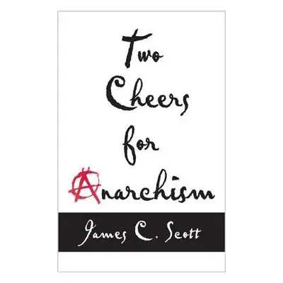 Two Cheers for Anarchism - Scott, James C.