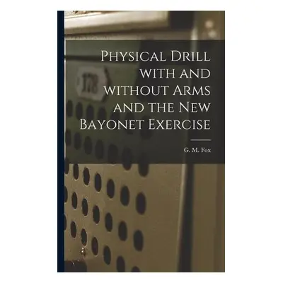 Physical Drill With and Without Arms and the New Bayonet Exercise [electronic Resource]