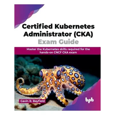 Certified Kubernetes Administrator (CKA) Exam Guide - Bayfield, Gavin R.