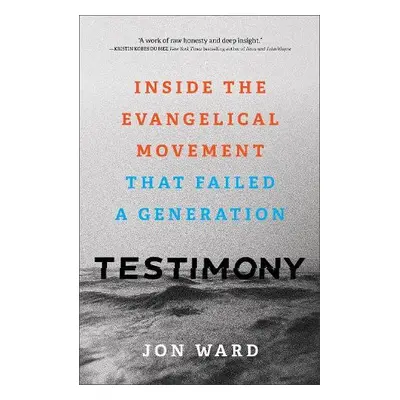 Testimony – Inside the Evangelical Movement That Failed a Generation - Ward, Jon