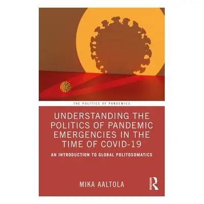 Understanding the Politics of Pandemic Emergencies in the time of COVID-19 - Aaltola, Mika (Finn