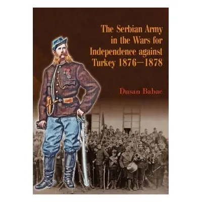 Serbian Army in the Wars for Independence Against Turkey 1876-1878 - Babac, Dusan