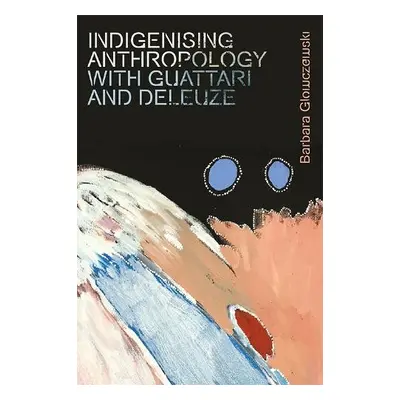 Indigenising Anthropology with Guattari and Deleuze - Glowczewski, Barbara