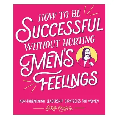 How to Be Successful Without Hurting Men’s Feelings - Cooper, Sarah