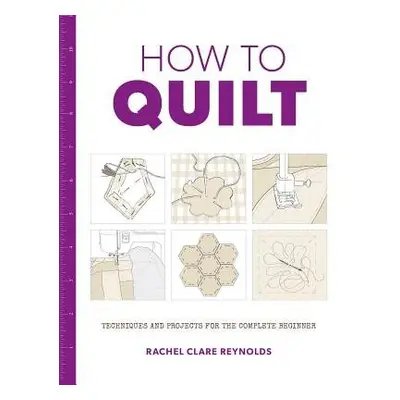 How to Quilt: Techniques and Projects for the Complete Beginner - Reynolds, Rachel