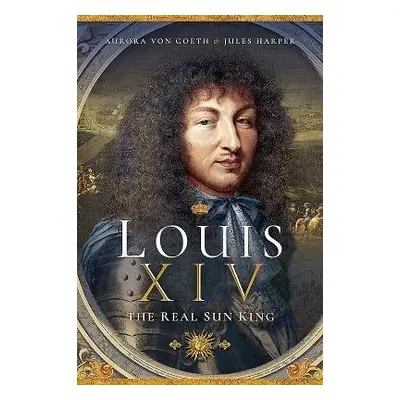 Louis XIV, the Real Sun King - Harper, Jules a von Goeth, Aurora