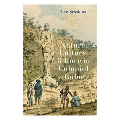 Nature, Culture, and Race in Colonial Cuba - Sessions, Lee