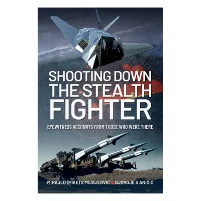 Shooting Down the Stealth Fighter - Mijajlovic, Mihajlo (Mike) S a Anicic, Djordje S