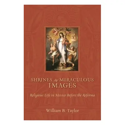 Shrines and Miraculous Images - Taylor, William B.