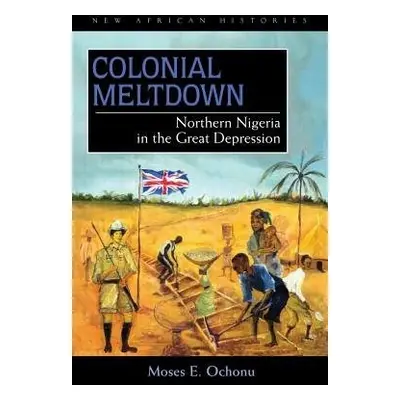 Colonial Meltdown - Ochonu, Moses E.