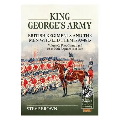 King George's Army -- British Regiments and the Men Who Led Them 1793-1815 Volume 2 - Brown, Ste