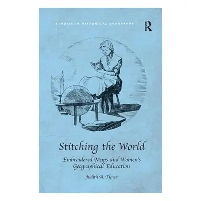 Stitching the World: Embroidered Maps and Women’s Geographical Education - Tyner, Judith A.