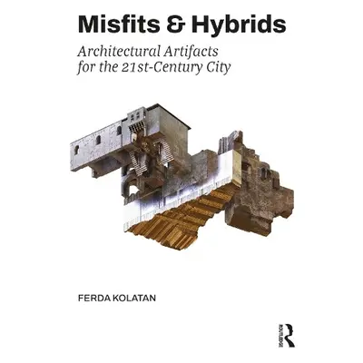 Misfits a Hybrids: Architectural Artifacts for the 21st-Century City - Kolatan, Ferda