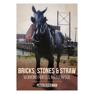 Bricks, Stones and Straw: Working Horses in Liverpool - Sleeman, Peter