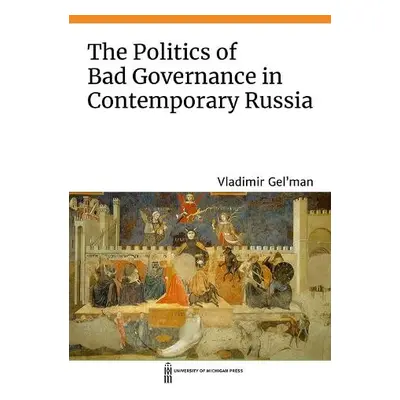 Politics of Bad Governance in Contemporary Russia - Gel'man, Vladimir