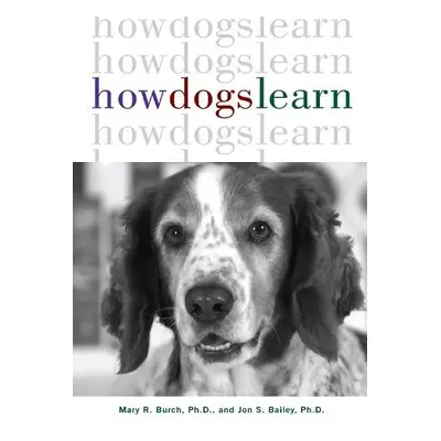 How Dogs Learn - Burch, Mary R. a Bailey, Jon S., Ph.D.