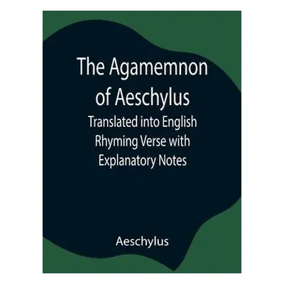 Agamemnon of Aeschylus; Translated into English Rhyming Verse with Explanatory Notes - Aeschylus