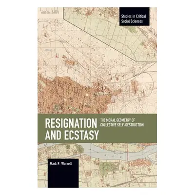 Resignation and Ecstasy: The Moral Geometry of Collective Self-Destruction - Worrell, Mark P.