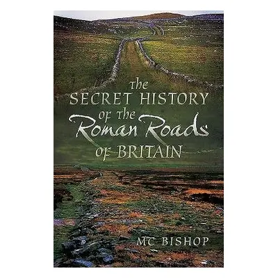 Secret History of the Roman Roads of Britain - Bishop, M. C.