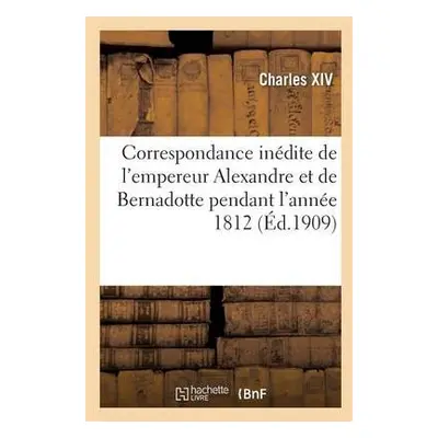 Correspondance In?dite de l'Empereur Alexandre Et de Bernadotte Pendant l'Ann?e 1812 Publi?e Par