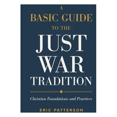 Basic Guide to the Just War Tradition – Christian Foundations and Practices - Patterson, Eric