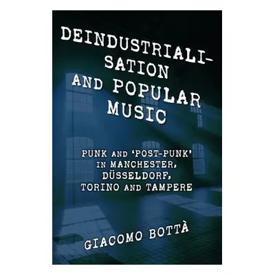 Deindustrialisation and Popular Music - Botta, Giacomo, Adjunct Professor, University of Helsink