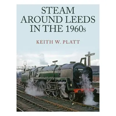 Steam Around Leeds in the 1960s - Platt, Keith W.