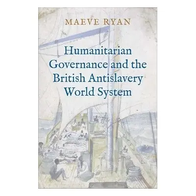 Humanitarian Governance and the British Antislavery World System - Ryan, Maeve