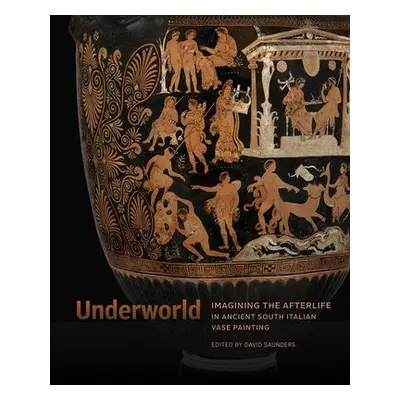 Underworld - Imagining the Afterlife in Ancient South Italian Vase Painting - Saunders, David