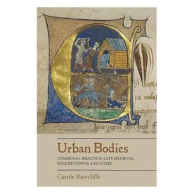 Urban Bodies: Communal Health in Late Medieval English Towns and Cities - Rawcliffe, Carole