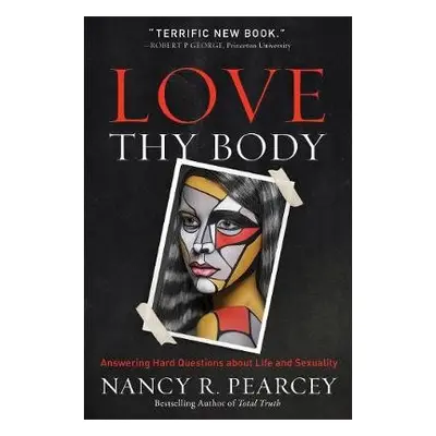 Love Thy Body – Answering Hard Questions about Life and Sexuality - Pearcey, Nancy R.