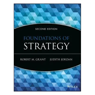 Foundations of Strategy - Grant, Robert M. (Georgetown University) a Jordan, Judith J. (Universi