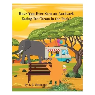 Have You Ever Seen An Aardvark Eating Ice Cream In The Park? - Neumann, J J