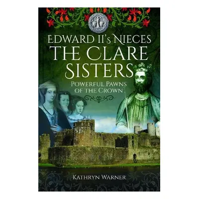 Edward II's Nieces: The Clare Sisters - Warner, Kathryn