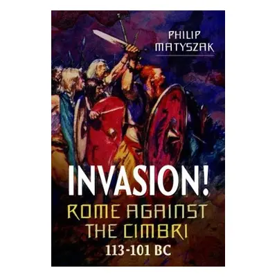 Invasion! Rome Against the Cimbri, 113-101 BC - Matyszak, Philip